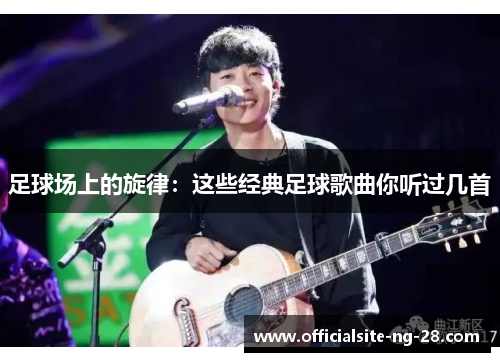 足球场上的旋律：这些经典足球歌曲你听过几首
