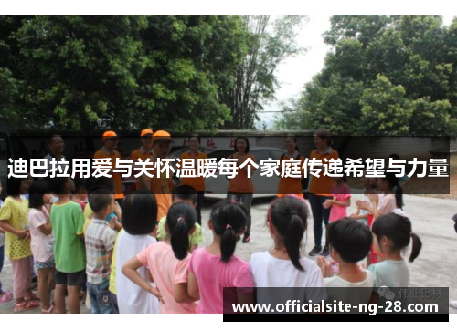 迪巴拉用爱与关怀温暖每个家庭传递希望与力量