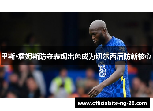 里斯·詹姆斯防守表现出色成为切尔西后防新核心