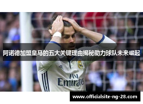 阿诺德加盟皇马的五大关键理由揭秘助力球队未来崛起