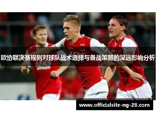 欧协联决赛规则对球队战术选择与备战策略的深远影响分析