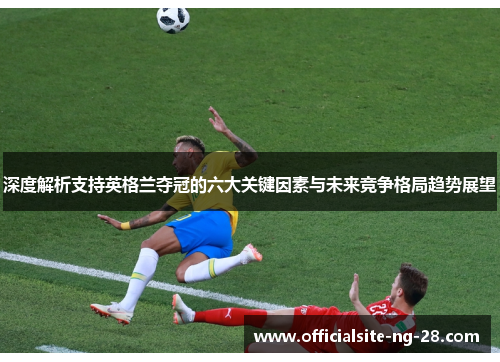 深度解析支持英格兰夺冠的六大关键因素与未来竞争格局趋势展望
