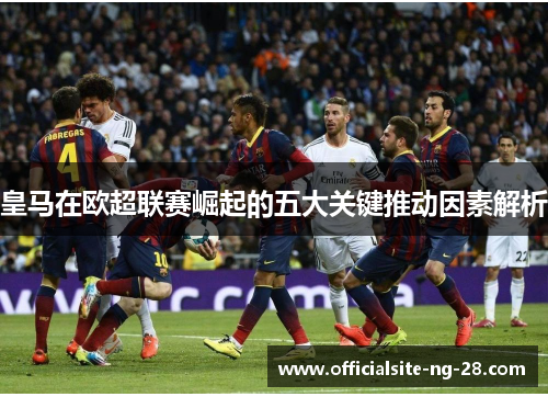 皇马在欧超联赛崛起的五大关键推动因素解析