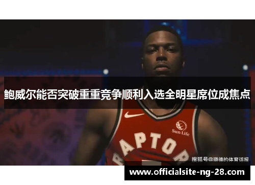 鲍威尔能否突破重重竞争顺利入选全明星席位成焦点