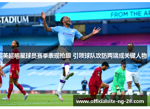 英超明星球员赛季表现抢眼 引领球队攻防两端成关键人物
