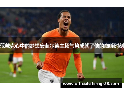 范戴克心中的梦想安菲尔德主场气势成就了他的巅峰时刻