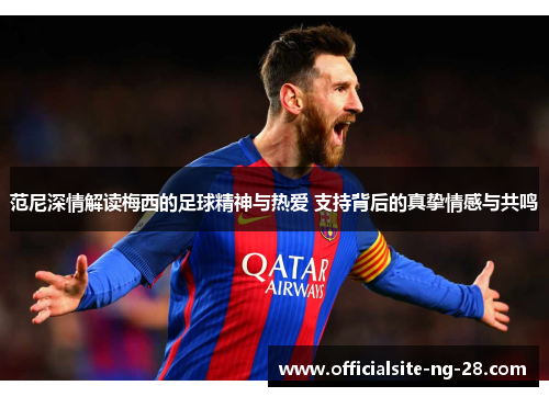范尼深情解读梅西的足球精神与热爱 支持背后的真挚情感与共鸣