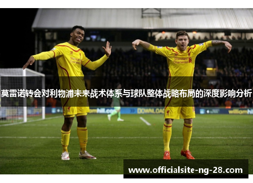 莫雷诺转会对利物浦未来战术体系与球队整体战略布局的深度影响分析