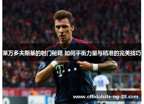 莱万多夫斯基的射门秘籍 如何平衡力量与精准的完美技巧