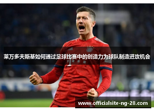 莱万多夫斯基如何通过足球比赛中的创造力为球队制造进攻机会