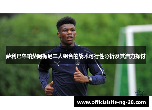 萨利巴乌帕楚阿梅尼三人组合的战术可行性分析及其潜力探讨