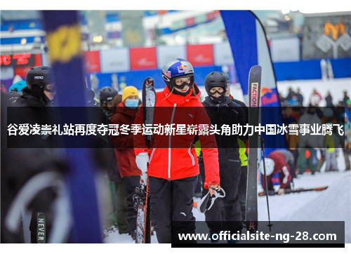 谷爱凌崇礼站再度夺冠冬季运动新星崭露头角助力中国冰雪事业腾飞