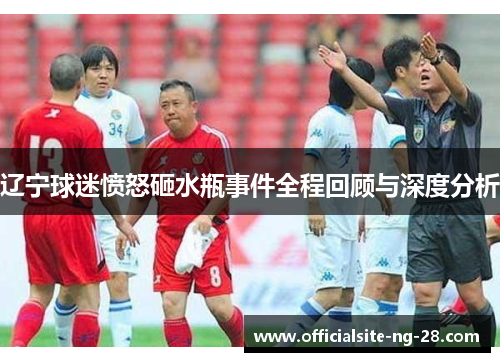 辽宁球迷愤怒砸水瓶事件全程回顾与深度分析