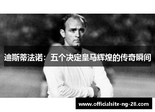 迪斯蒂法诺：五个决定皇马辉煌的传奇瞬间