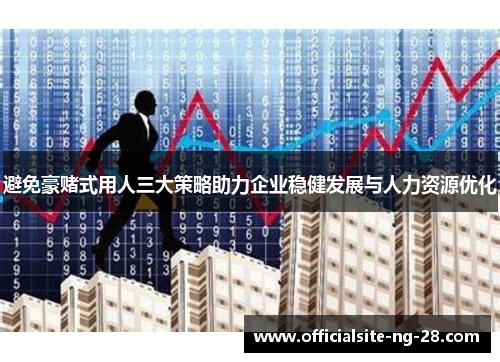 避免豪赌式用人三大策略助力企业稳健发展与人力资源优化