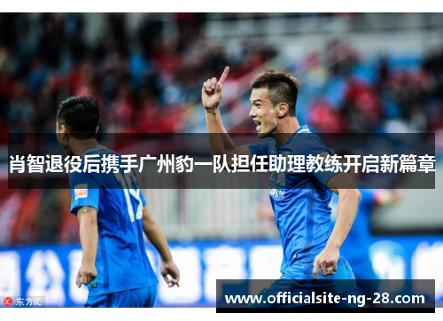 肖智退役后携手广州豹一队担任助理教练开启新篇章