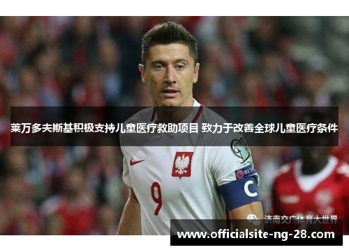 莱万多夫斯基积极支持儿童医疗救助项目 致力于改善全球儿童医疗条件