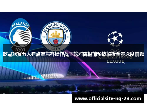 欧冠联赛五大看点聚焦客场作战下轮对阵提前预热解析全景深度前瞻
