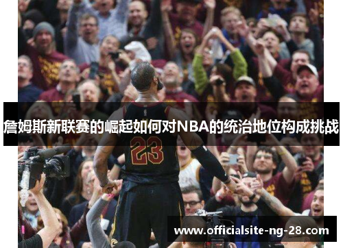 詹姆斯新联赛的崛起如何对NBA的统治地位构成挑战 詹姆斯新联赛的崛起如何对NBA的统治地位构成挑战