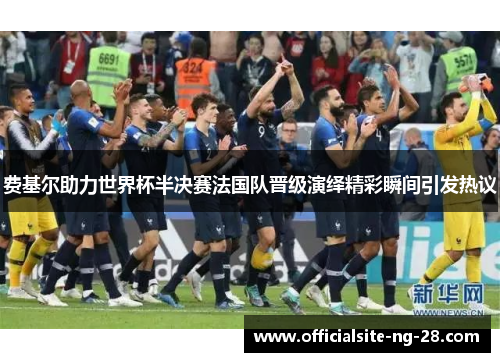 费基尔助力世界杯半决赛法国队晋级演绎精彩瞬间引发热议