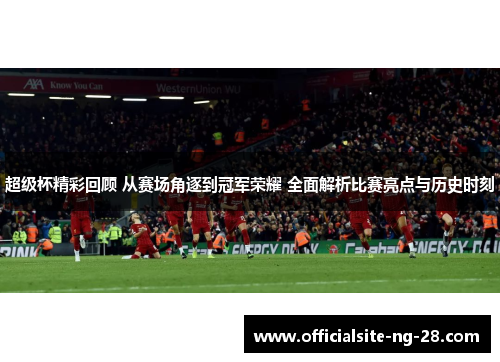 超级杯精彩回顾 从赛场角逐到冠军荣耀 全面解析比赛亮点与历史时刻