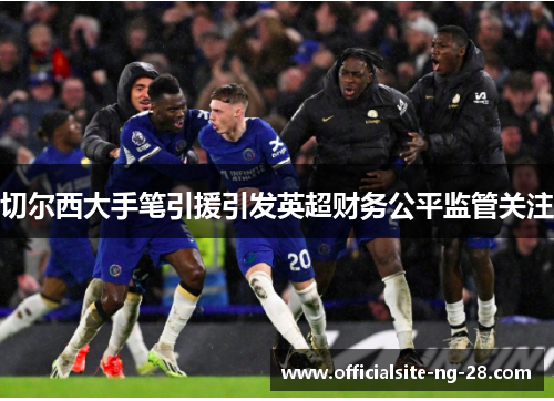 切尔西大手笔引援引发英超财务公平监管关注
