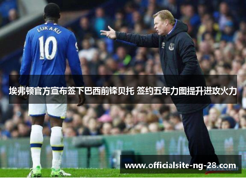 埃弗顿官方宣布签下巴西前锋贝托 签约五年力图提升进攻火力