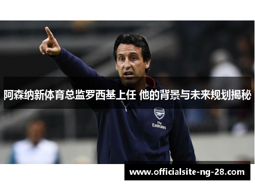 阿森纳新体育总监罗西基上任 他的背景与未来规划揭秘