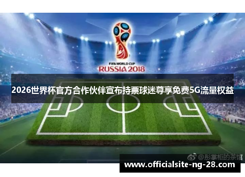 2026世界杯官方合作伙伴宣布持票球迷尊享免费5G流量权益